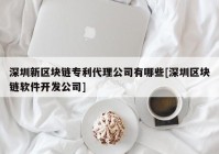 深圳新区块链专利代理公司有哪些[深圳区块链软件开发公司]