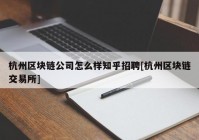 杭州区块链公司怎么样知乎招聘[杭州区块链交易所]