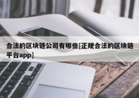 合法的区块链公司有哪些[正规合法的区块链平台app]