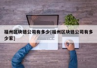 福州区块链公司有多少[福州区块链公司有多少家]