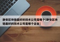 静安区块链最好的技术公司是哪个[静安区块链最好的技术公司是哪个企业]