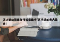 区块链公司现任行长是谁呀[区块链的老大是谁]