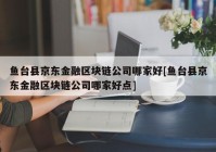 鱼台县京东金融区块链公司哪家好[鱼台县京东金融区块链公司哪家好点]