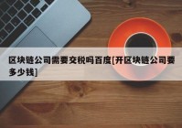 区块链公司需要交税吗百度[开区块链公司要多少钱]