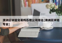 澳洲区块链交易所办理公司排名[澳洲区块链专业]