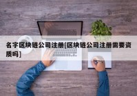 名字区块链公司注册[区块链公司注册需要资质吗]