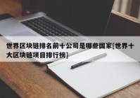 世界区块链排名前十公司是哪些国家[世界十大区块链项目排行榜]