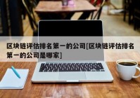 区块链评估排名第一的公司[区块链评估排名第一的公司是哪家]