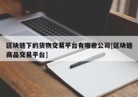 区块链下的货物交易平台有哪些公司[区块链商品交易平台]