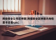 网络安全公司区块链[网络安全区块链方向吃显卡还是cpu]