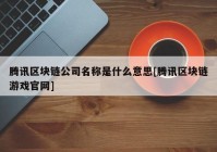 腾讯区块链公司名称是什么意思[腾讯区块链游戏官网]