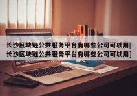 长沙区块链公共服务平台有哪些公司可以用[长沙区块链公共服务平台有哪些公司可以用]