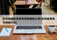 区块链国际发明专利有哪些公司[区块链发明专利排行榜]