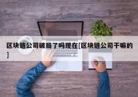 区块链公司破局了吗现在[区块链公司干嘛的]