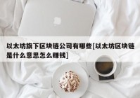 以太坊旗下区块链公司有哪些[以太坊区块链是什么意思怎么赚钱]