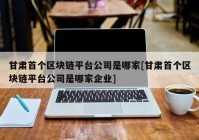 甘肃首个区块链平台公司是哪家[甘肃首个区块链平台公司是哪家企业]